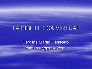 LA BIBLIOTECA VIRTUAL
Carolina Martín Carretero
camarcar@gmail.com
 