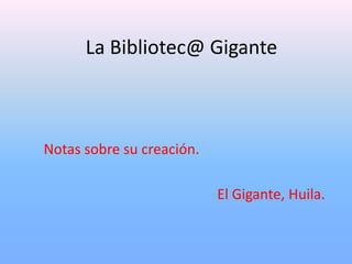 La Bibliotec@ Gigante



Notas sobre su creación.

                           El Gigante, Huila.
 