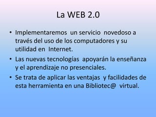 La WEB 2.0
• Implementaremos un servicio novedoso a
  través del uso de los computadores y su
  utilidad en Internet.
• La...