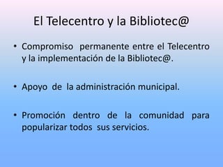 El Telecentro y la Bibliotec@
• Compromiso permanente entre el Telecentro
  y la implementación de la Bibliotec@.

• Apoyo...