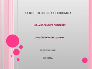 LA BIBLIOTECOLOGÍA EN COLOMBIA TRABAJO FINAL BOGOTA  NIDIA RODRIGUEZ GUTIERREZ UNIVERSIDAD DEL  QUINDIO  