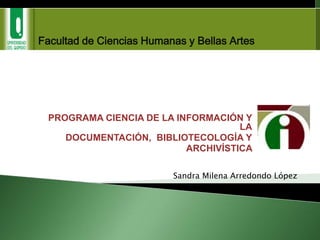 Facultad de Ciencias Humanas y Bellas Artes PROGRAMA CIENCIA DE LA INFORMACIÓN Y LA DOCUMENTACIÓN,  BIBLIOTECOLOGÍA Y ARCHIVÍSTICA    Sandra Milena Arredondo López 