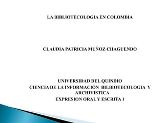 LA BIBLIOTECOLOGIA EN COLOMBIA CLAUDIA PATRICIA MUÑOZ CHAGUENDO UNIVERSIDAD DEL QUINDIO CIENCIA DE LA INFORMACIÓN  BILBIOTECOLOGIA  Y ARCHIVISTICA EXPRESION ORAL Y ESCRITA 1 