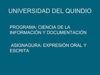 UNIVERSIDAD DEL QUINDIO    PROGRAMA: CIENCIA DE LA INFORMACIÓN Y DOCUMENTACIÓN     ASIGNAGURA: EXPRESIÓN ORAL Y ESCRITA 