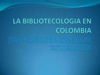 LA BIBLIOTECOLOGIA EN COLOMBIA JUAN CARLOS MONSALVE RODRIGUEZ 