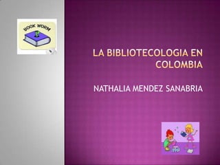 LA BIBLIOTECOLOGIA EN COLOMBIA NATHALIA MENDEZ SANABRIA UNIVERSIDAD DEL QUINDIO CIENCIAS DE LA INFORMACION LA DOCUMENTACION BIBLIOTECOLOGIA Y ARCHIVISTICA 