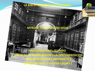 LA BIBLIOTECOLOGÍA EN COLOMBIA
MYRIAM PAOLA ROSERO VEGA
UNIVERSIDAD DEL QUINDIO
CIENCIA DE LA INFORMACION Y LA DOCUMENTACION
BIBLIOTECOLOGIA Y ARCHIVISTICA
EXPRESION ORAL Y ESCRITA GRUPO 2
 