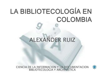 ALEXANDER RUIZ



CIENCIA DE LA INFORMACION Y LA DOCUMENTACION
         BIBLIOTECOLOGíA Y ARCHIVISTICA
                                               1
 
