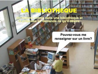 LA BIBLIOTHEQUE
Pouvez-vous me
renseigner sur un livre?
Un homme entren dans une bibiothèque et
la préposée lui demande ce qu’il désire:
 