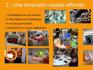 2 : Une dimension sociale affirmée
    •
        La bibliothèque lieu de rencontre
•
    Le rôle politique de la bibliothèque
•
    Un nouvel apport culturel
•
    L’avènement de la culture collaborative
 