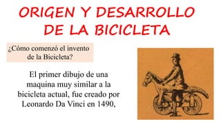 ORIGEN Y DESARROLLO
DE LA BICICLETA
¿Cómo comenzó el invento
de la Bicicleta?
El primer dibujo de una
maquina muy similar a la
bicicleta actual, fue creado por
Leonardo Da Vinci en 1490,
 