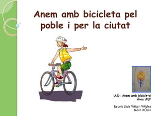 Anem amb bicicleta pel
poble i per la ciutat
U.D: Anem amb bicicleta!
Àrea d’EF
Escola Lluís Viñas i Viñoles
Móra d’Ebre
 
