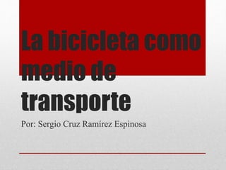 La bicicleta como
medio de
transporte
Por: Sergio Cruz Ramírez Espinosa
 