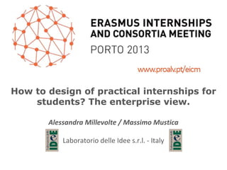 How to design of practical internships for
students? The enterprise view.
Alessandra Millevolte / Massimo Mustica
Laboratorio delle Idee s.r.l. - Italy

 