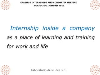 ERASMUS INTERNSHIPS AND CONSORTIA MEETING
PORTO 30-31 October 2013

Internship inside a company
as a place of learning and training
for work and life

Laboratorio delle Idee s.r.l.

 
