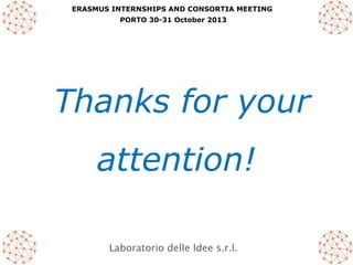 ERASMUS INTERNSHIPS AND CONSORTIA MEETING
PORTO 30-31 October 2013

Thanks for your
attention!
Laboratorio delle Idee s.r.l.

 
