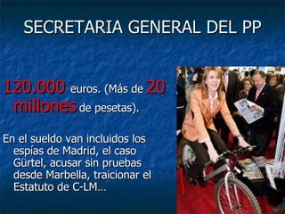 SECRETARIA GENERAL DEL PP 120.000   euros. (Más de   20 millones   de pesetas).  En el sueldo van incluidos los espías de Madrid, el caso Gürtel, acusar sin pruebas desde Marbella, traicionar el Estatuto de C-LM…  
