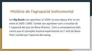 Història de l’agrupació instrumental
Les Big Bands van aparèixer al 1920 i la seva època d’or va ser
entre el 1935 i 1950....