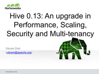 © Hortonworks Inc. 2013.© Hortonworks Inc. 2013.
Hive 0.13: An upgrade in
Performance, Scaling,
Security and Multi-tenancy
Vikram Dixit
(vikram@apache.org)
 