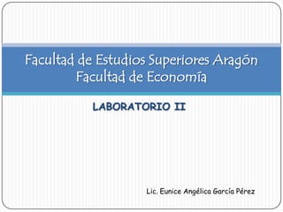 LABORATORIO II
Facultad de Estudios Superiores Aragón
Facultad de Economía
Lic. Eunice Angélica García Pérez
 