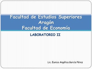 LABORATORIO II
Facultad de Estudios Superiores
Aragón
Facultad de Economía
Lic. Eunice Angélica García Pérez
 