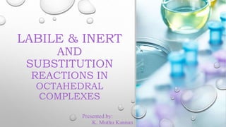 LABILE & INERT
AND
SUBSTITUTION
REACTIONS IN
OCTAHEDRAL
COMPLEXES
Presented by:
K. Muthu Kannan
 