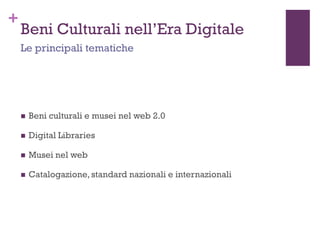 +
Beni Culturali nell’Era Digitale
 Beni culturali e musei nel web 2.0
 Digital Libraries
 Musei nel web
 Catalogazione, standard nazionali e internazionali
Le principali tematiche
 