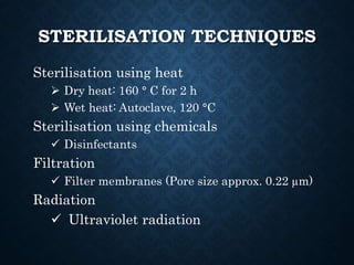 STERILISATION TECHNIQUES
Sterilisation using heat
 Dry heat: 160 ° C for 2 h
 Wet heat: Autoclave, 120 °C
Sterilisation using chemicals
 Disinfectants
Filtration
 Filter membranes (Pore size approx. 0.22 µm)
Radiation
 Ultraviolet radiation
 