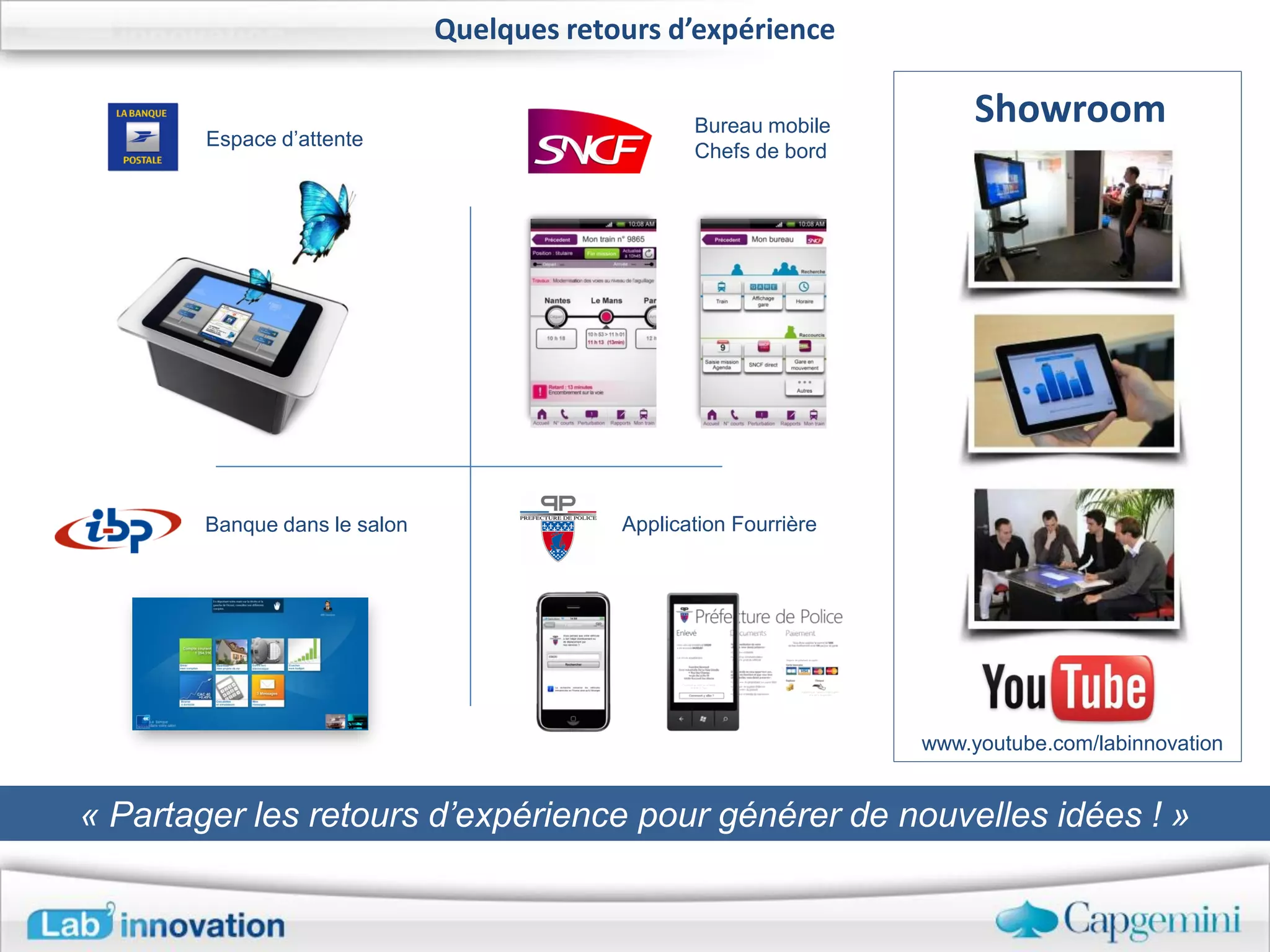 Quelques retours d’expérience

                                                   Bureau mobile
                                                                         Showroom
        Espace d’attente
                                                   Chefs de bord




        Banque dans le salon                Application Fourrière




                                                                    www.youtube.com/labinnovation


« Partager les retours d’expérience pour générer de nouvelles idées ! »
 