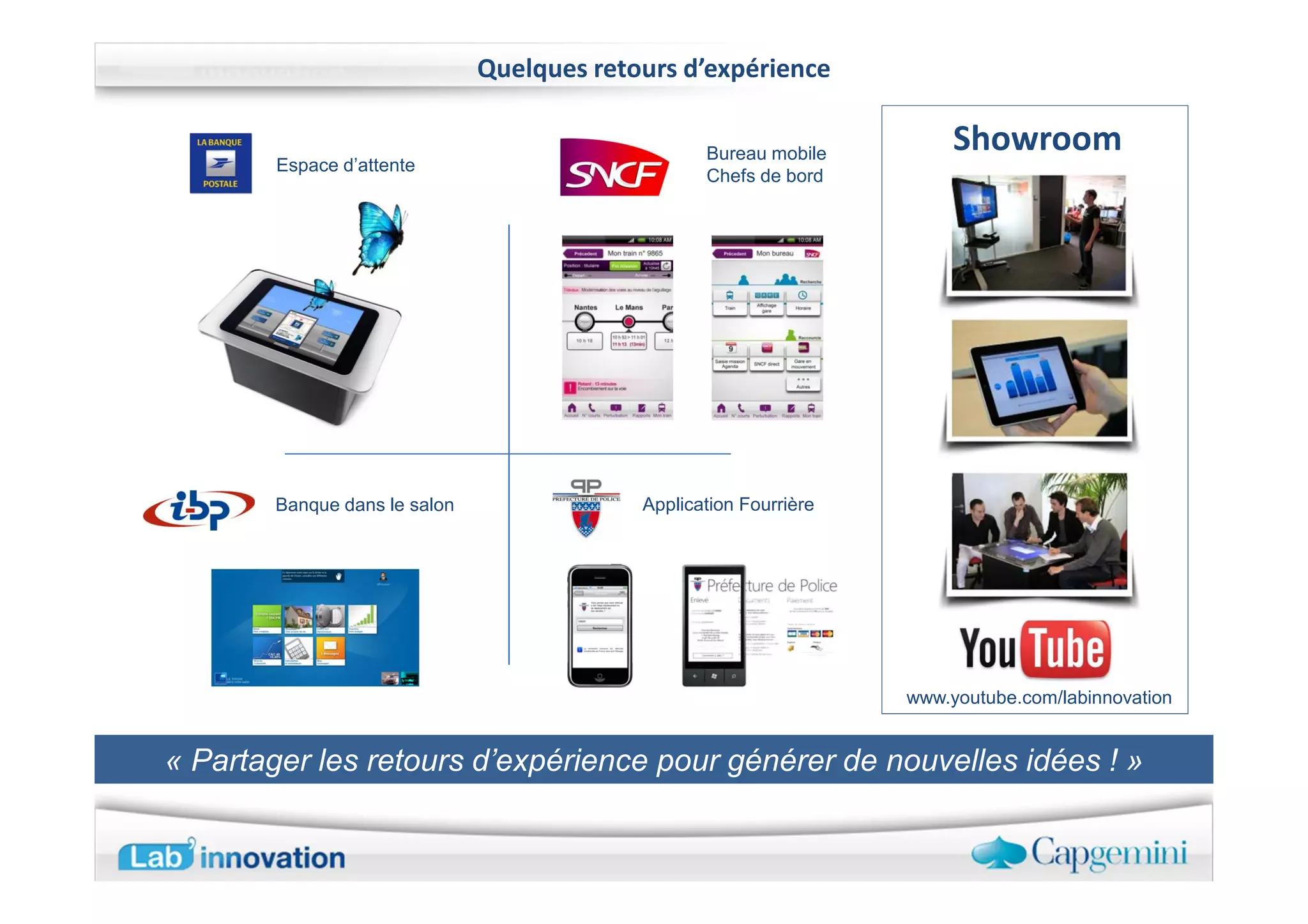 Quelques retours d’expérience

                                                   Bureau mobile
                                                                         Showroom
        Espace d’attente
                                                   Chefs de bord




        Banque dans le salon                Application Fourrière




                                                                    www.youtube.com/labinnovation


« Partager les retours d’expérience pour générer de nouvelles idées ! »
 