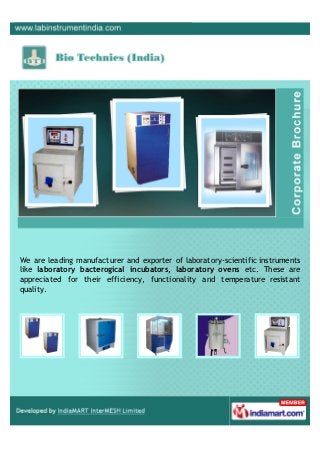 We are leading manufacturer and exporter of laboratory-scientific instruments
like laboratory bacterogical incubators, laboratory ovens etc. These are
appreciated for their efficiency, functionality and temperature resistant
quality.
 