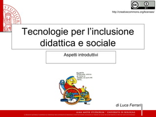 Tecnologie per l’inclusione
didattica e sociale
Aspetti introduttivi
di Luca Ferrari
http://creativecommons.org/licenses/
 