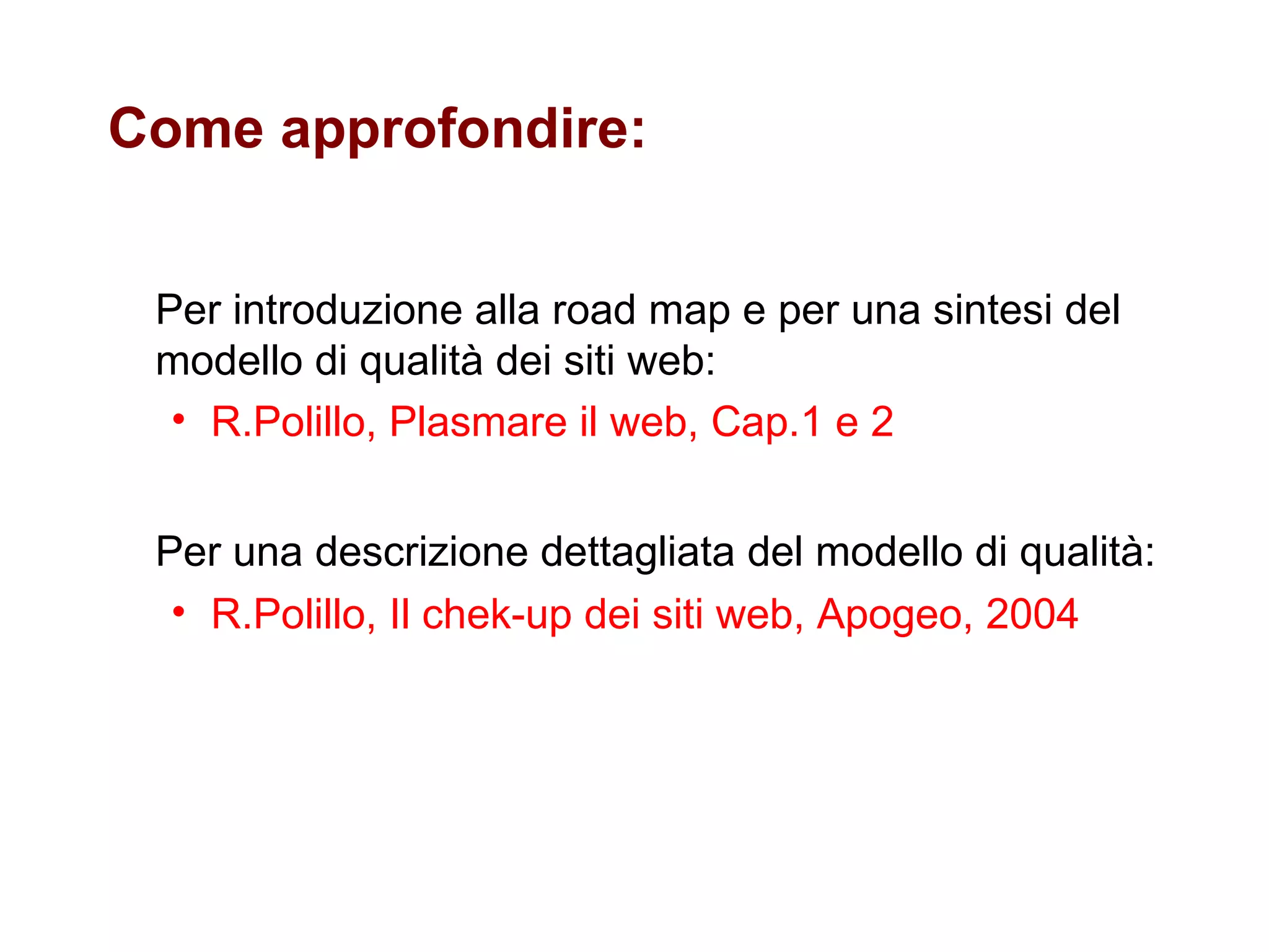 Come approfondire: Per introduzione alla road map e per una sintesi del modello di qualità dei siti web: R.Polillo, Plasmare il web, Cap.1 e 2 Per una descrizione dettagliata del modello di qualità: R.Polillo, Il chek-up dei siti web, Apogeo, 2004 