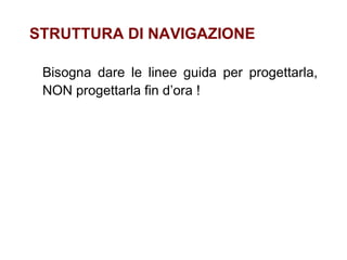 STRUTTURA DI NAVIGAZIONE Bisogna dare le linee guida per progettarla, NON progettarla fin d’ora ! 