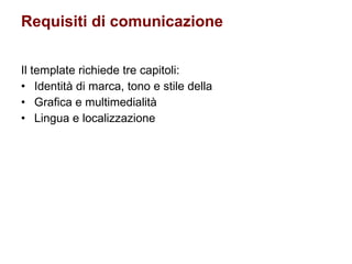 Requisiti di comunicazione Il template richiede tre capitoli: Identità di marca, tono e stile della  Grafica e multimedialità Lingua e localizzazione 