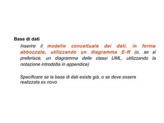 Base di dati Inserire il  modello concettuale dei dati, in forma abbozzata, utilizzando un diagramma E-R  (o, se si preferisce, un diagramma delle classi UML, utilizzando la notazione introdotta in appendice) Specificare se la base di dati esiste già, o se deve essere realizzata ex novo 