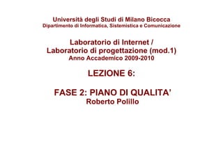 Università degli Studi di Milano Bicocca Dipartimento di Informatica, Sistemistica e Comunicazione Laboratorio di Internet / Laboratorio di progettazione (mod.1) Anno Accademico 2009-2010 LEZIONE 6:  FASE 2: PIANO DI QUALITA’  Roberto Polillo 