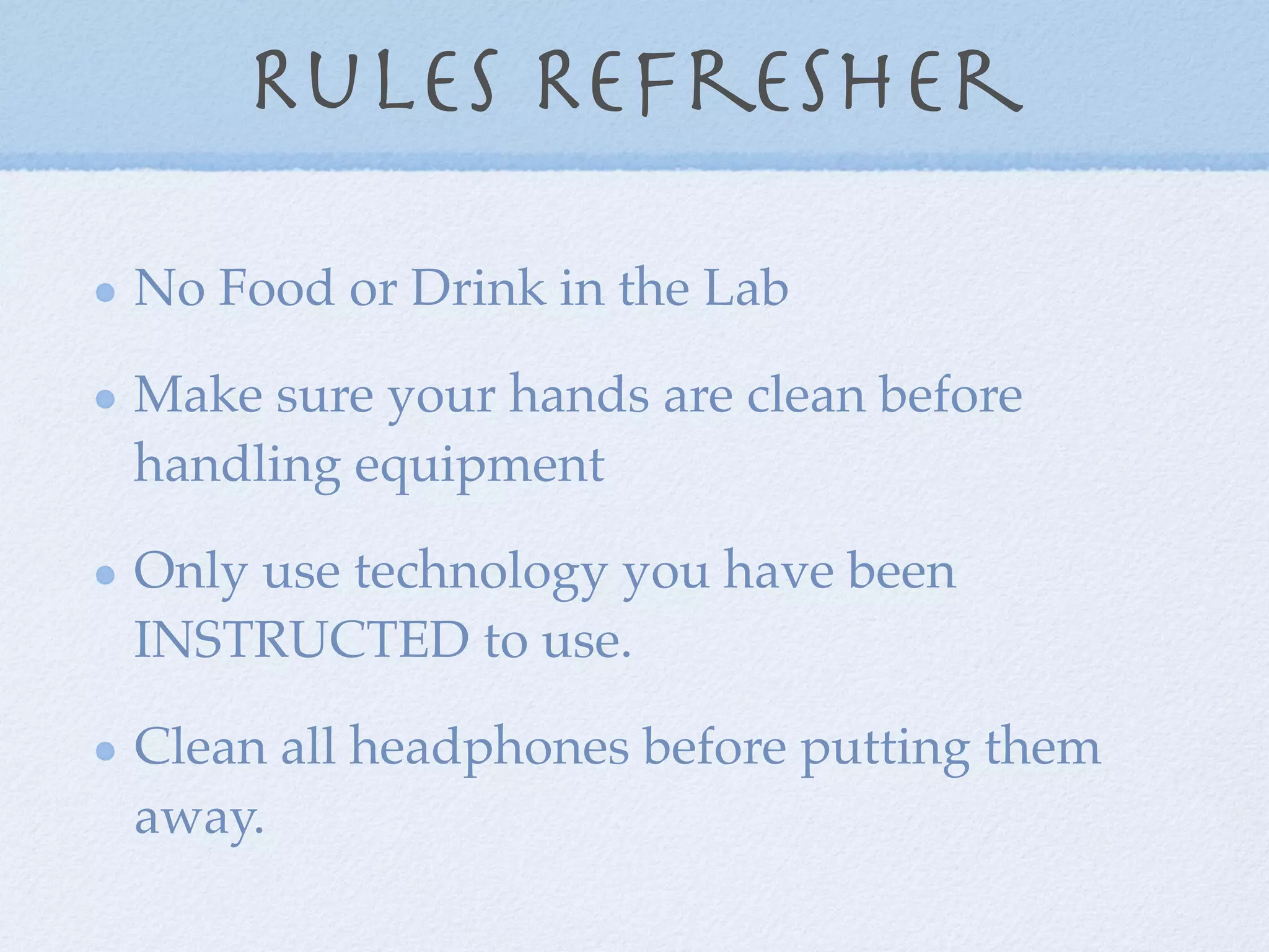 Rules Refresher

No Food or Drink in the Lab

Make sure your hands are clean before
handling equipment

Only use technology you have been
INSTRUCTED to use.

Clean all headphones before putting them
away.
 