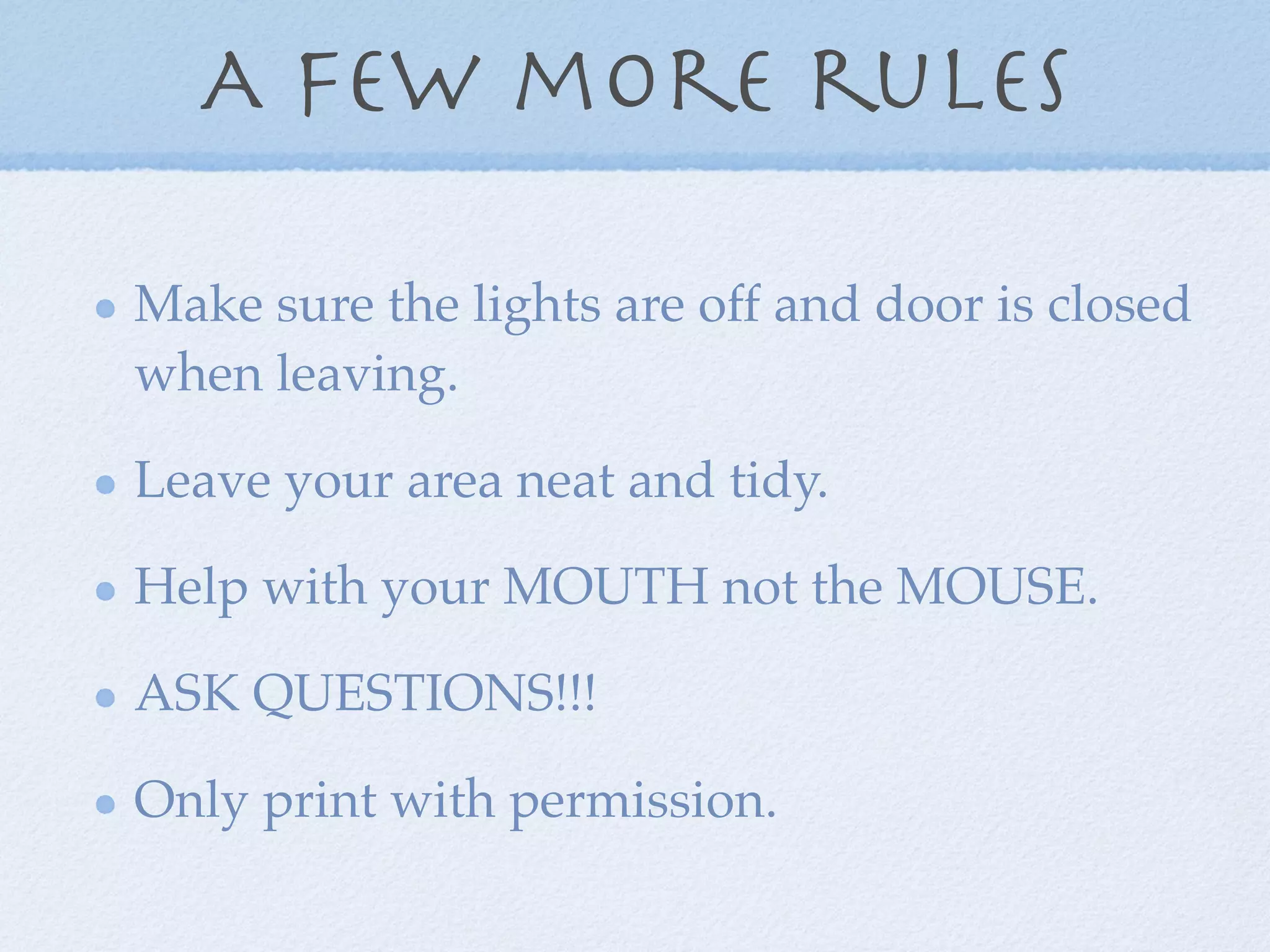 A few more rules

Make sure the lights are off and door is closed
when leaving.

Leave your area neat and tidy.

Help with your MOUTH not the MOUSE.

ASK QUESTIONS!!!

Only print with permission.
 