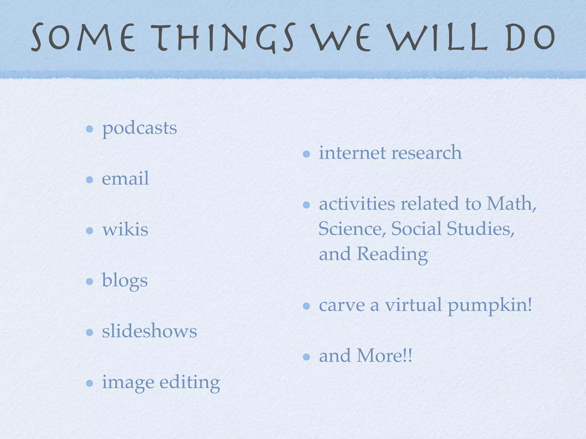 Some things we will do
   podcasts
                   internet research
   email
                   activities related to Math,
   wikis           Science, Social Studies,
                   and Reading
   blogs
                   carve a virtual pumpkin!
   slideshows
                   and More!!
   image editing
 