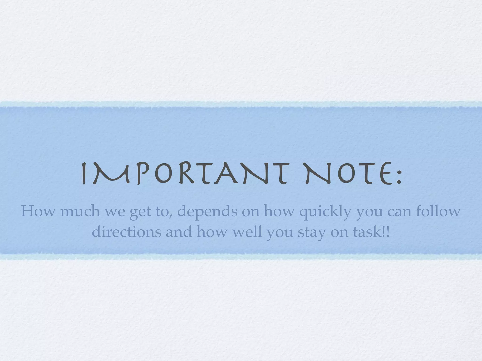 IMPORTANT NOTE:
How much we get to, depends on how quickly you can follow
       directions and how well you stay on task!!
 