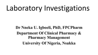 Laboratory Investigations
Dr Nneka U. Igboeli, PhD, FPCPharm
Department Of Clinical Pharmacy &
Pharmacy Management
University Of Nigeria, Nsukka
 