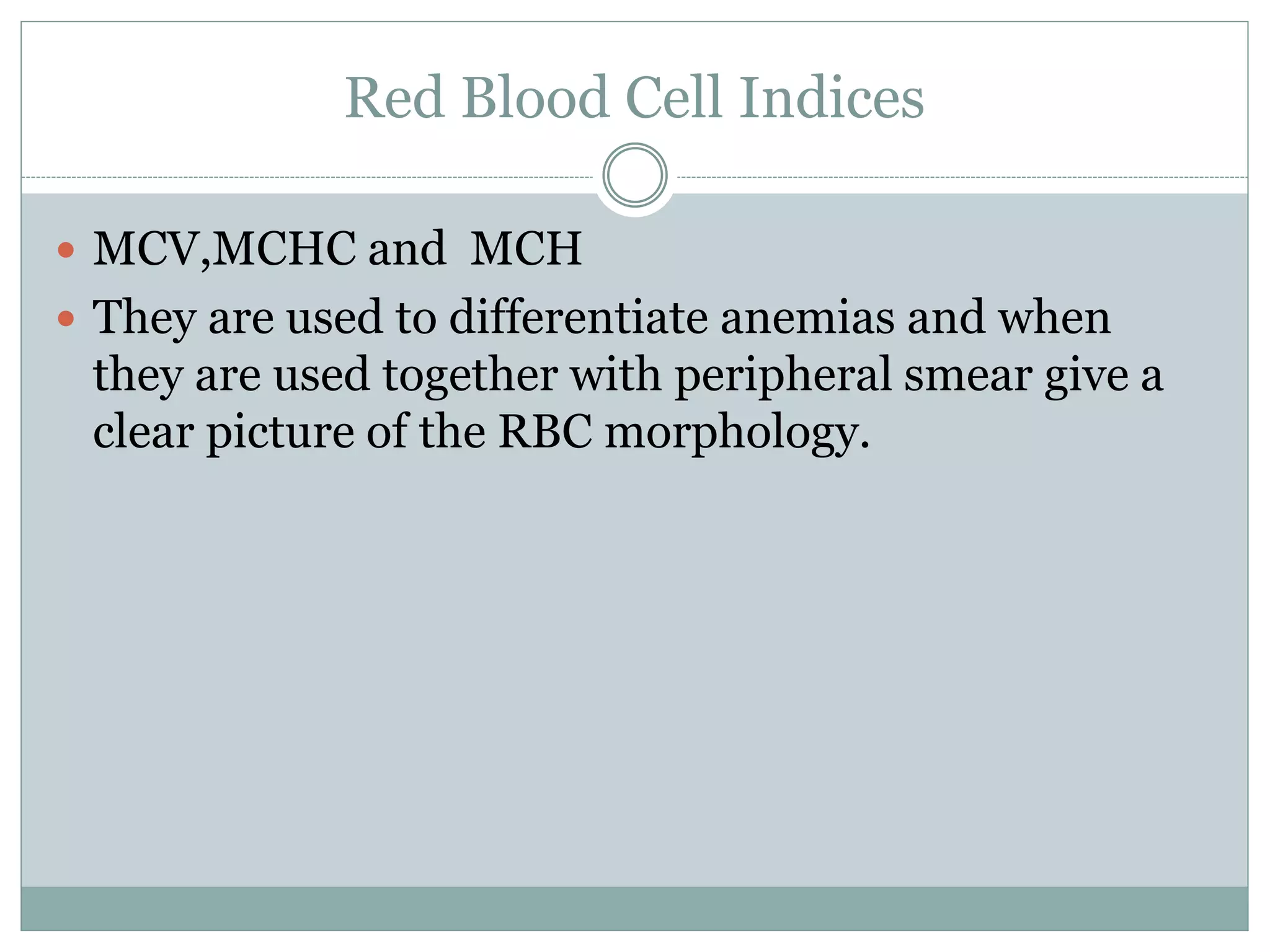 Red Blood Cell Indices
 MCV,MCHC and MCH
 They are used to differentiate anemias and when
they are used together with peripheral smear give a
clear picture of the RBC morphology.
 