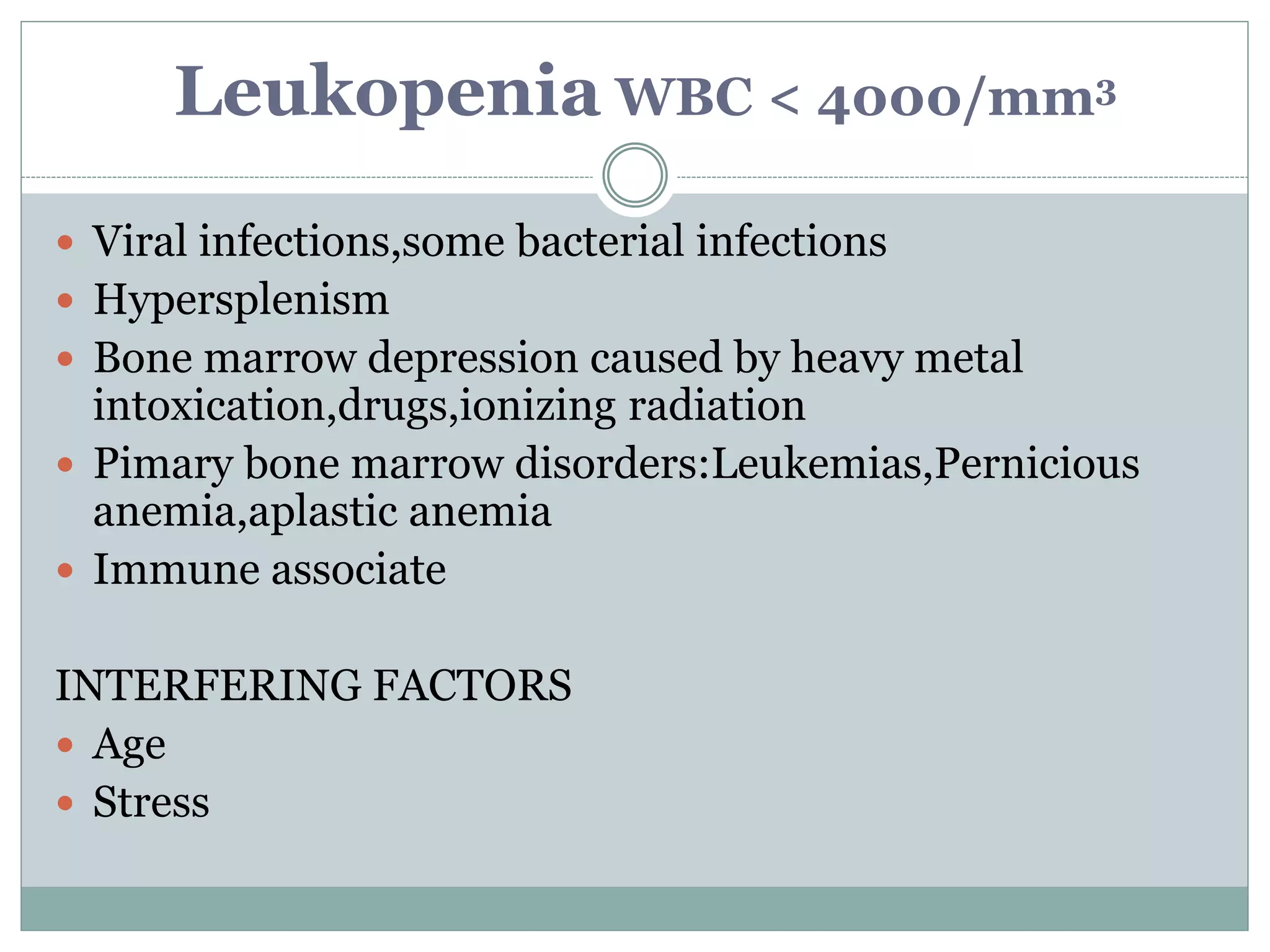 Leukopenia WBC < 4000/mm3
 Viral infections,some bacterial infections
 Hypersplenism
 Bone marrow depression caused by heavy metal
intoxication,drugs,ionizing radiation
 Pimary bone marrow disorders:Leukemias,Pernicious
anemia,aplastic anemia
 Immune associate
INTERFERING FACTORS
 Age
 Stress
 
