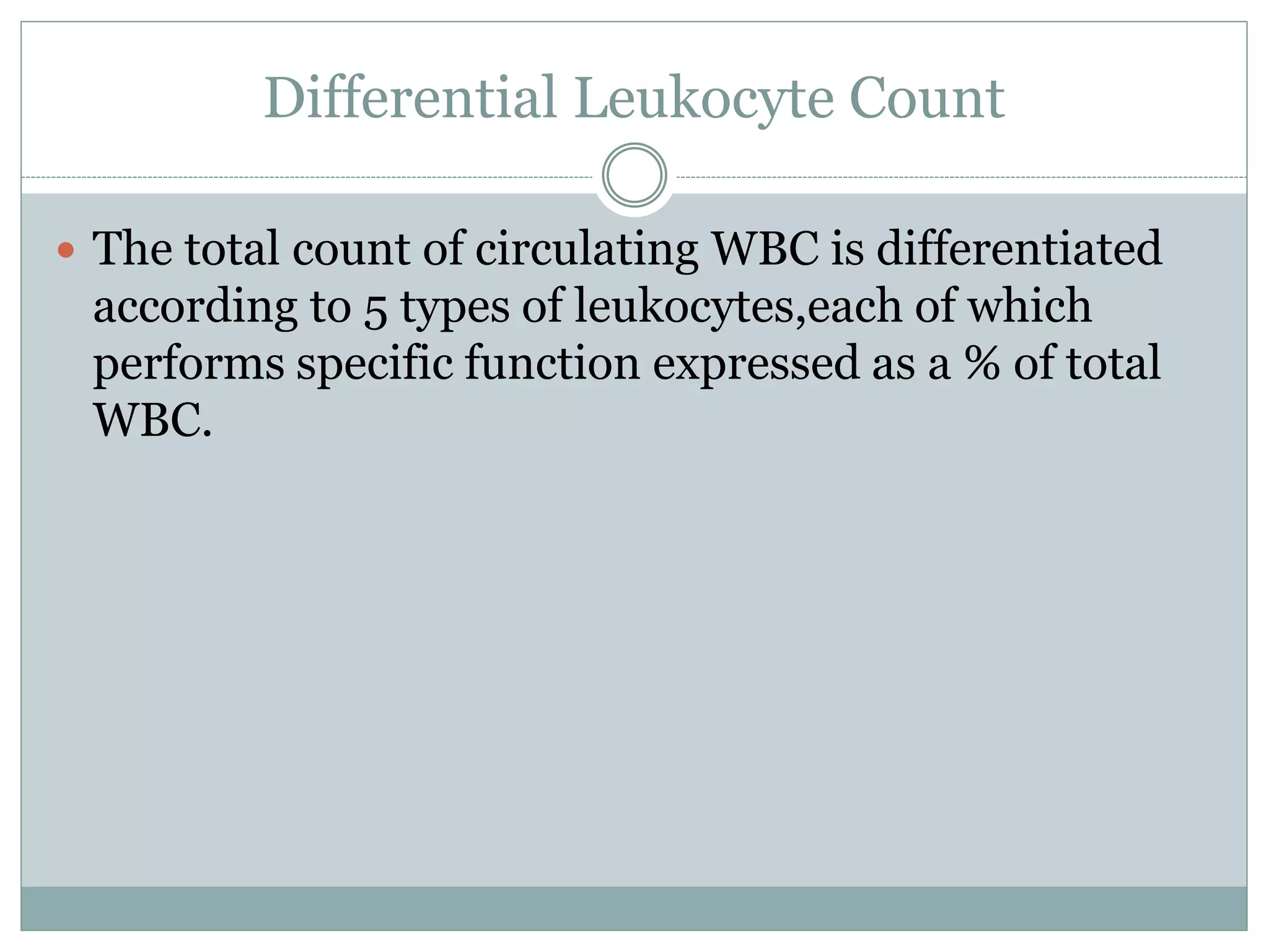 Differential Leukocyte Count
 The total count of circulating WBC is differentiated
according to 5 types of leukocytes,each of which
performs specific function expressed as a % of total
WBC.
 