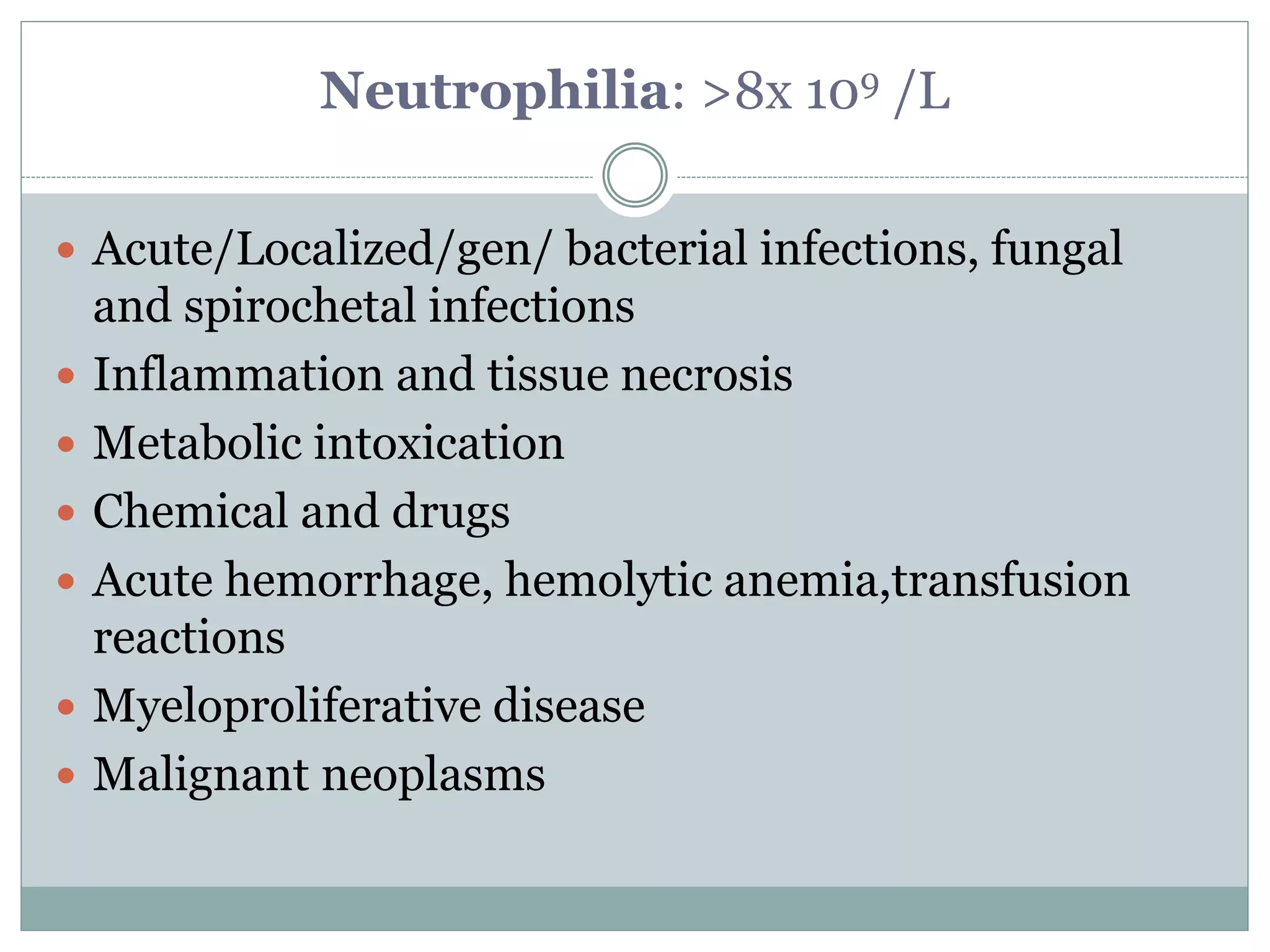 Neutrophilia: >8x 109 /L
 Acute/Localized/gen/ bacterial infections, fungal
and spirochetal infections
 Inflammation and tissue necrosis
 Metabolic intoxication
 Chemical and drugs
 Acute hemorrhage, hemolytic anemia,transfusion
reactions
 Myeloproliferative disease
 Malignant neoplasms
 