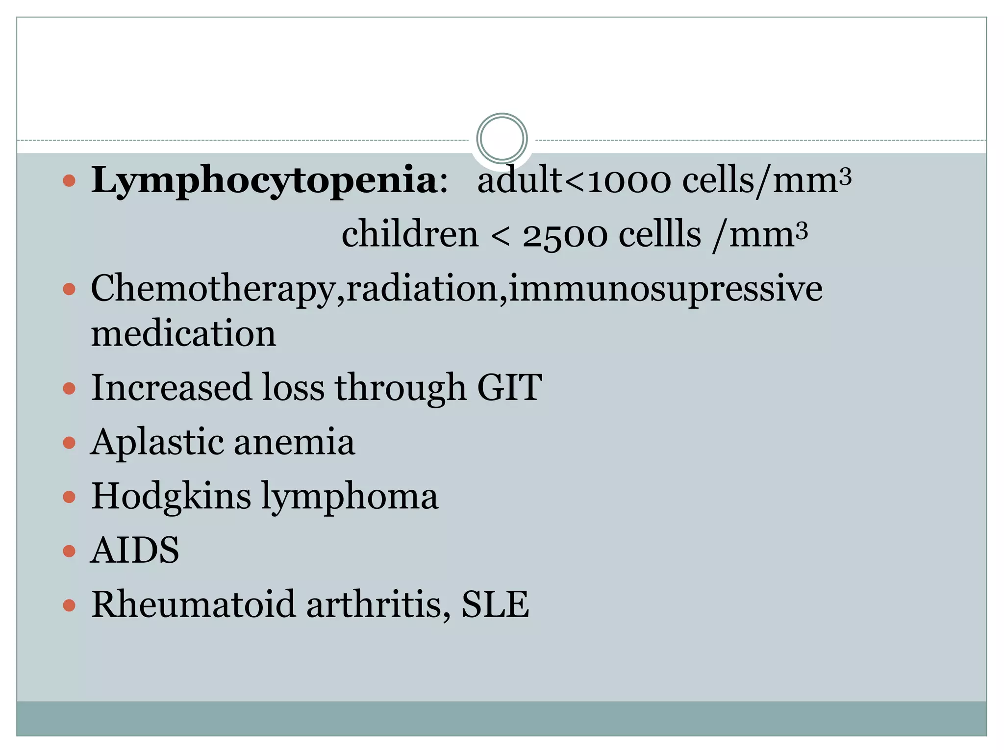  Lymphocytopenia: adult<1000 cells/mm3
children < 2500 cellls /mm3
 Chemotherapy,radiation,immunosupressive
medication
 Increased loss through GIT
 Aplastic anemia
 Hodgkins lymphoma
 AIDS
 Rheumatoid arthritis, SLE
 