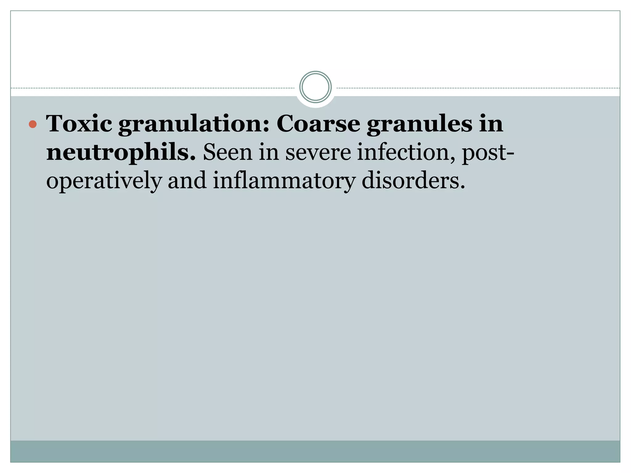  Toxic granulation: Coarse granules in
neutrophils. Seen in severe infection, post-
operatively and inflammatory disorders.
 