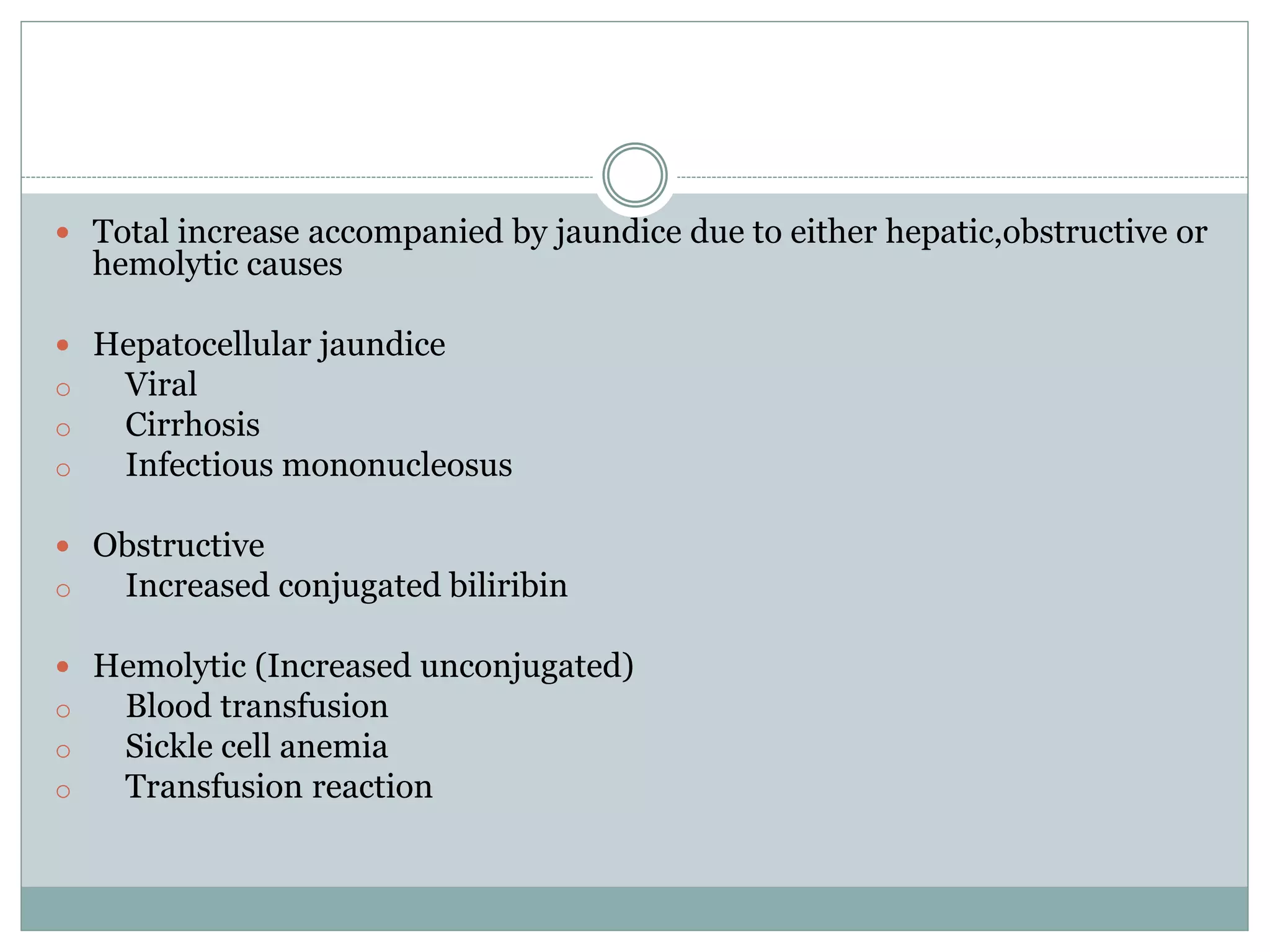  Total increase accompanied by jaundice due to either hepatic,obstructive or
hemolytic causes
 Hepatocellular jaundice
o Viral
o Cirrhosis
o Infectious mononucleosus
 Obstructive
o Increased conjugated biliribin
 Hemolytic (Increased unconjugated)
o Blood transfusion
o Sickle cell anemia
o Transfusion reaction
 
