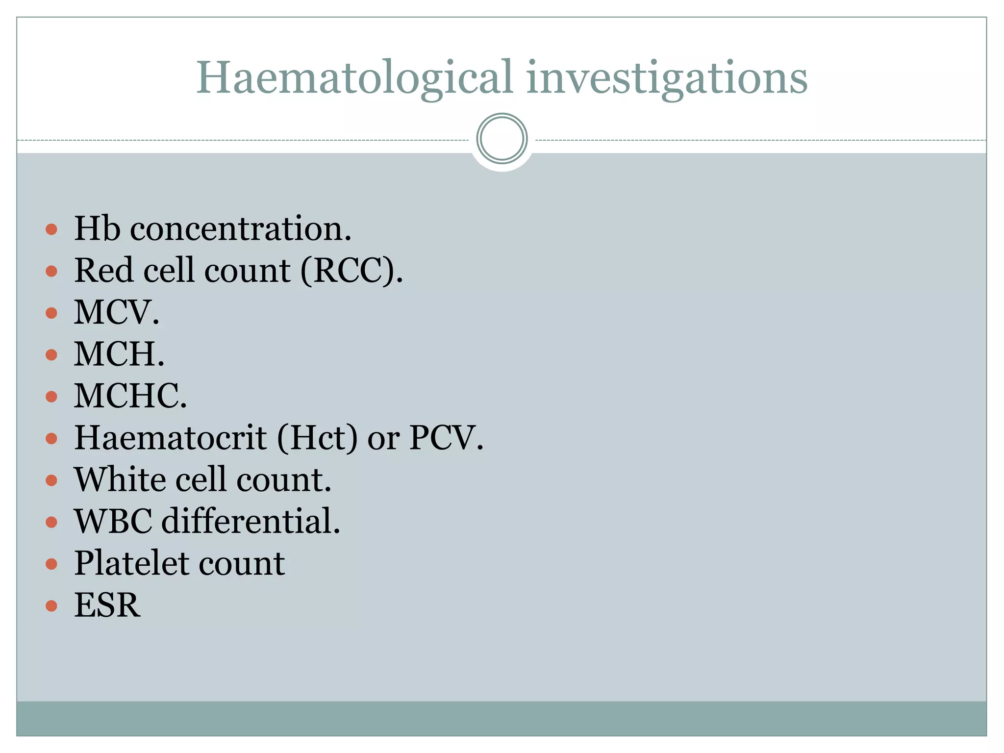 Haematological investigations
 Hb concentration.
 Red cell count (RCC).
 MCV.
 MCH.
 MCHC.
 Haematocrit (Hct) or PCV.
 White cell count.
 WBC differential.
 Platelet count
 ESR
 